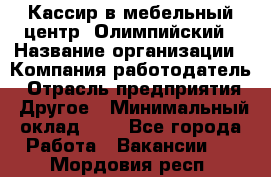 Кассир в мебельный центр "Олимпийский › Название организации ­ Компания-работодатель › Отрасль предприятия ­ Другое › Минимальный оклад ­ 1 - Все города Работа » Вакансии   . Мордовия респ.